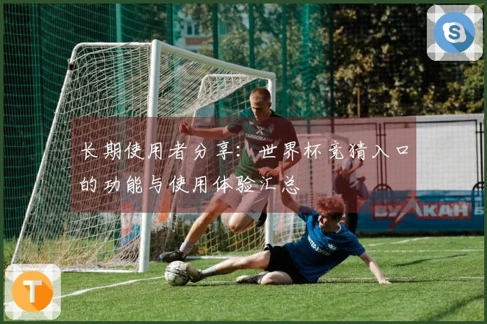 长期使用者分享：世界杯竞猜入口的功能与使用体验汇总