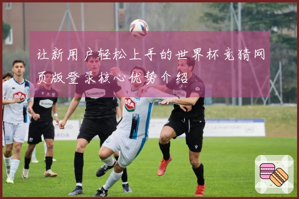 让新用户轻松上手的世界杯竞猜网页版登录核心优势介绍