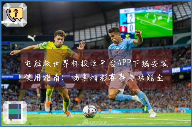 电脑版世界杯投注平台APP下载安装使用指南：畅享精彩赛事与功能全解析