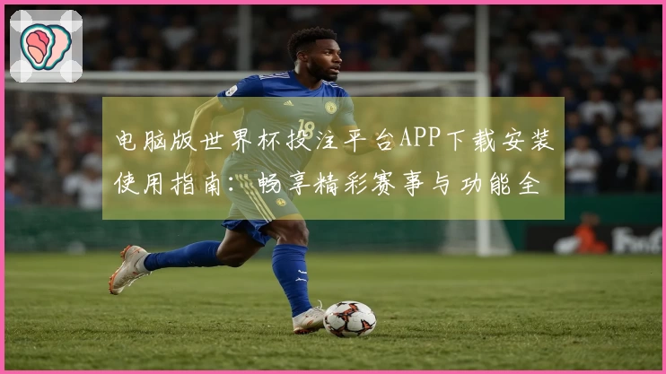 电脑版世界杯投注平台APP下载安装使用指南：畅享精彩赛事与功能全解析