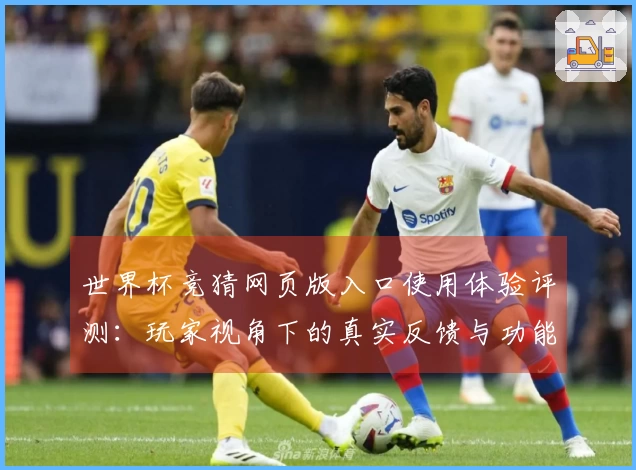 世界杯竞猜网页版入口使用体验评测：玩家视角下的真实反馈与功能解析