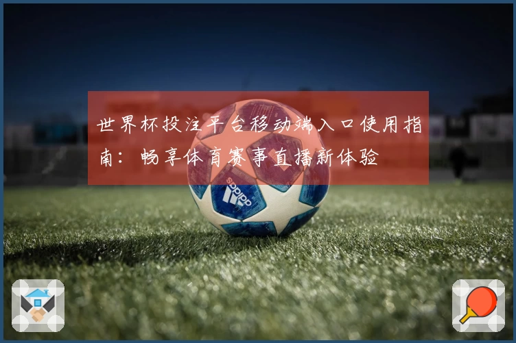 世界杯投注平台移动端入口使用指南：畅享体育赛事直播新体验