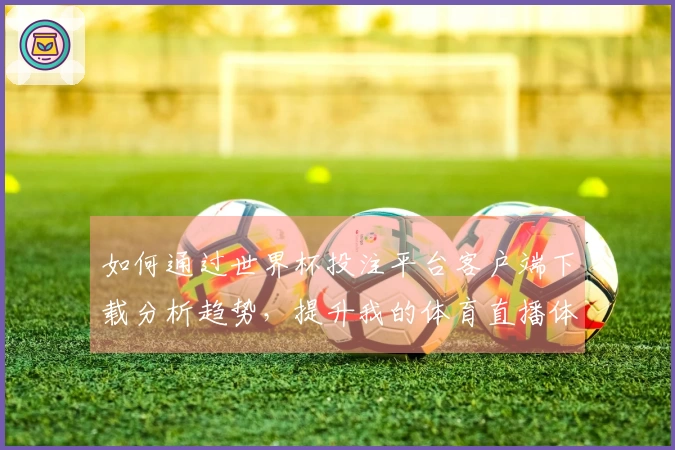 如何通过世界杯投注平台客户端下载分析趋势，提升我的体育直播体验